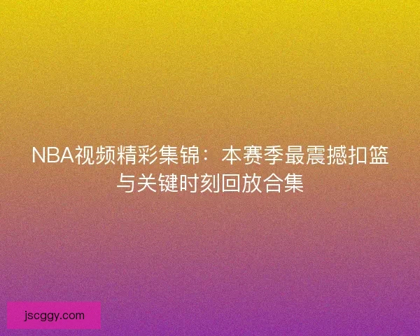 NBA视频精彩集锦:本赛季最震撼扣篮与关键时刻回放合集 NBA视频精彩集锦:本赛季最震撼扣篮与关键时刻回放合集