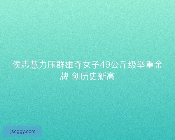侯志慧力压群雄夺女子49公斤级举重金牌 创历史新高