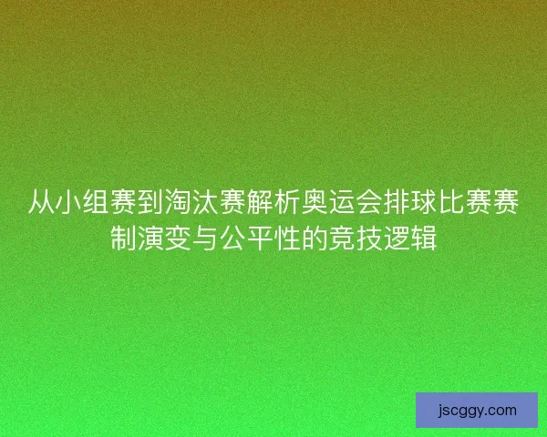 从小组赛到淘汰赛解析奥运会排球比赛赛制演变与公平性的竞技逻辑