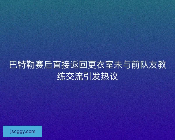 巴特勒赛后直接返回更衣室未与前队友教练交流引发热议 巴特勒赛后直接返回更衣室未与前队友教练交流引发热议