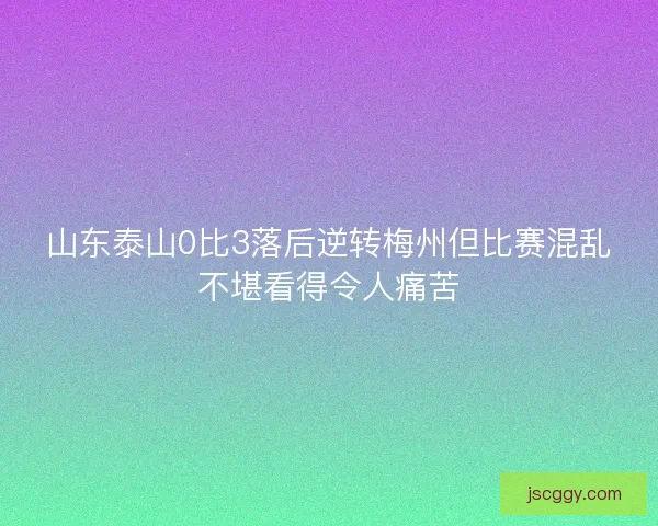 山东泰山0比3落后逆转梅州但比赛混乱不堪看得令人痛苦