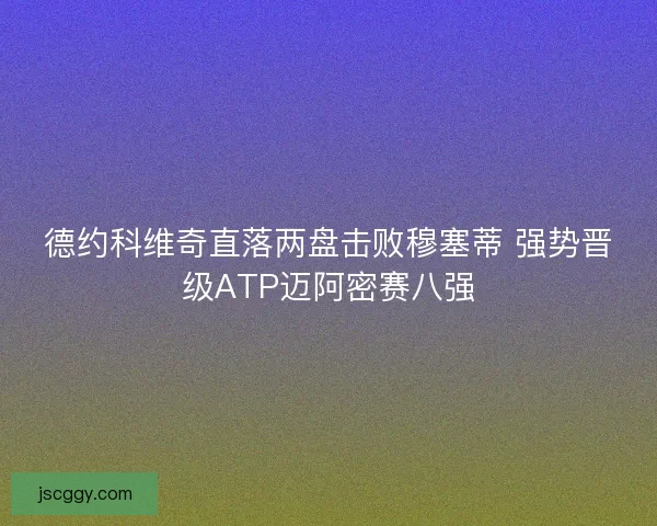 德约科维奇直落两盘击败穆塞蒂 强势晋级ATP迈阿密赛八强 德约科维奇直落两盘击败穆塞蒂 强势晋级ATP迈阿密赛八强