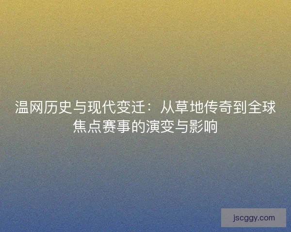温网历史与现代变迁:从草地传奇到全球焦点赛事的演变与影响 温网历史与现代变迁:从草地传奇到全球焦点赛事的演变与影响