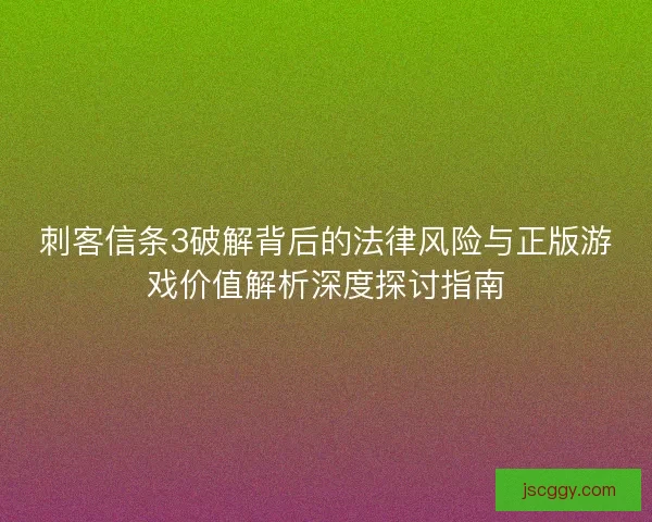 刺客信条3破解背后的法律风险与正版游戏价值解析深度探讨指南