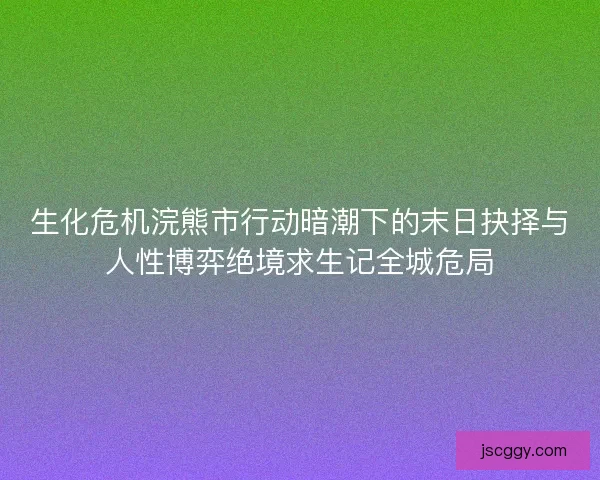 生化危机浣熊市行动暗潮下的末日抉择与人性博弈绝境求生记全城危局 生化危机浣熊市行动暗潮下的末日抉择与人性博弈绝境求生记全城危局