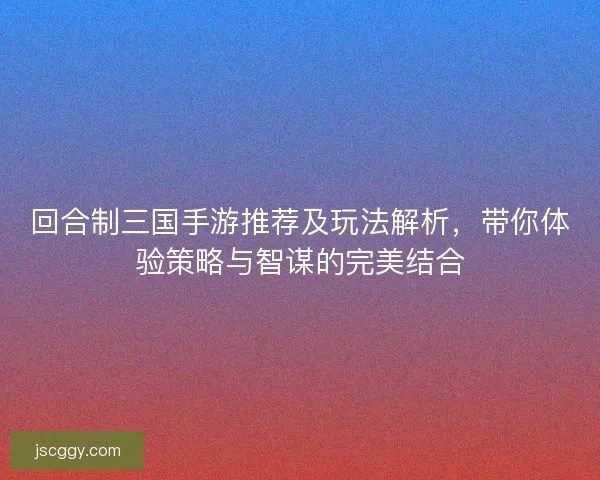 回合制三国手游推荐及玩法解析,带你体验策略与智谋的完美结合 回合制三国手游推荐及玩法解析,带你体验策略与智谋的完美结合