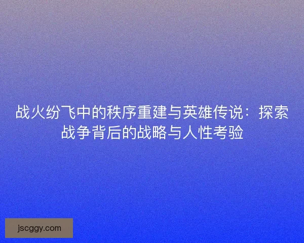 战火纷飞中的秩序重建与英雄传说：探索战争背后的战略与人性考验