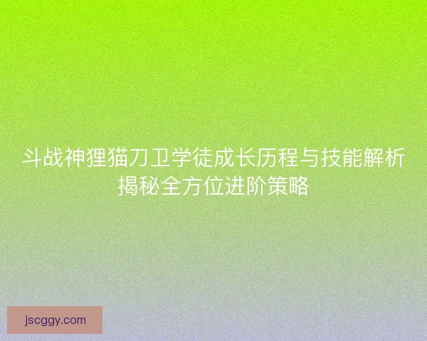 斗战神狸猫刀卫学徒成长历程与技能解析揭秘全方位进阶策略