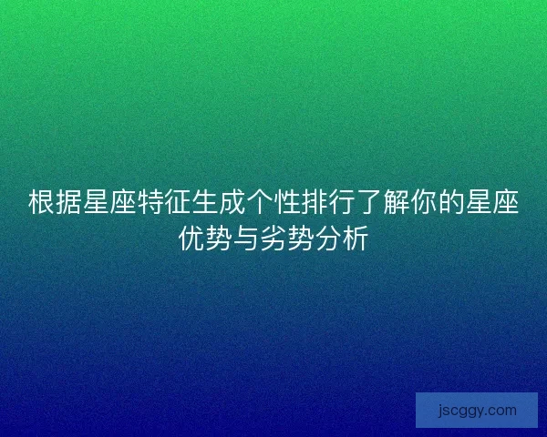 根据星座特征生成个性排行了解你的星座优势与劣势分析