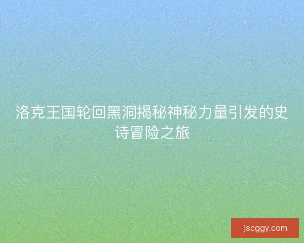 洛克王国轮回黑洞揭秘神秘力量引发的史诗冒险之旅