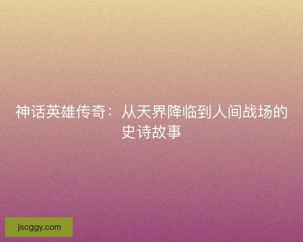 神话英雄传奇：从天界降临到人间战场的史诗故事