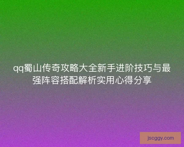 qq蜀山传奇攻略大全新手进阶技巧与最强阵容搭配解析实用心得分享