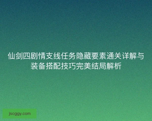 仙剑四剧情支线任务隐藏要素通关详解与装备搭配技巧完美结局解析