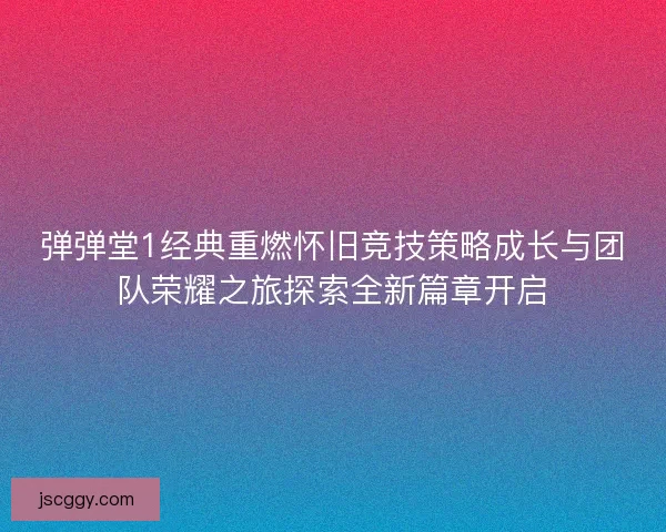 弹弹堂1经典重燃怀旧竞技策略成长与团队荣耀之旅探索全新篇章开启