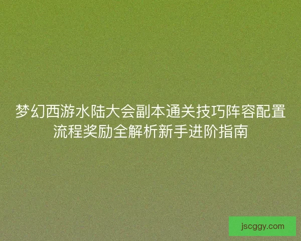 梦幻西游水陆大会副本通关技巧阵容配置流程奖励全解析新手进阶指南
