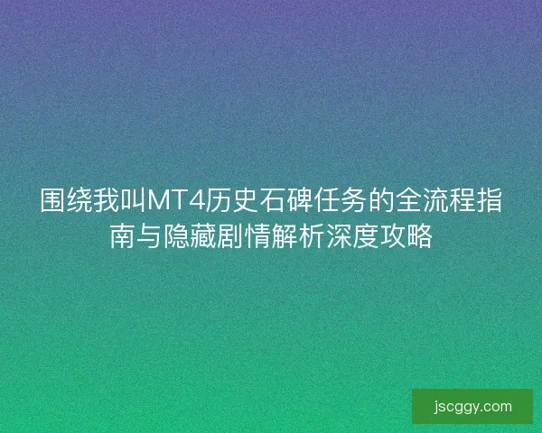 围绕我叫MT4历史石碑任务的全流程指南与隐藏剧情解析深度攻略
