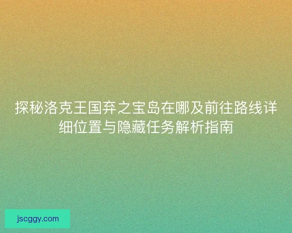 探秘洛克王国弃之宝岛在哪及前往路线详细位置与隐藏任务解析指南