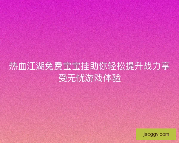 热血江湖免费宝宝挂助你轻松提升战力享受无忧游戏体验