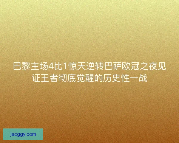 巴黎主场4比1惊天逆转巴萨欧冠之夜见证王者彻底觉醒的历史性一战