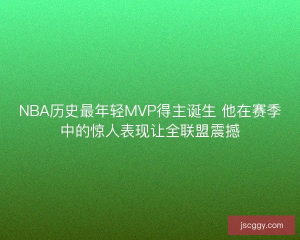 NBA历史最年轻MVP得主诞生 他在赛季中的惊人表现让全联盟震撼 NBA历史最年轻MVP得主诞生 他在赛季中的惊人表现让全联盟震撼