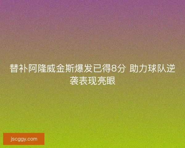 替补阿隆威金斯爆发已得8分 助力球队逆袭表现亮眼