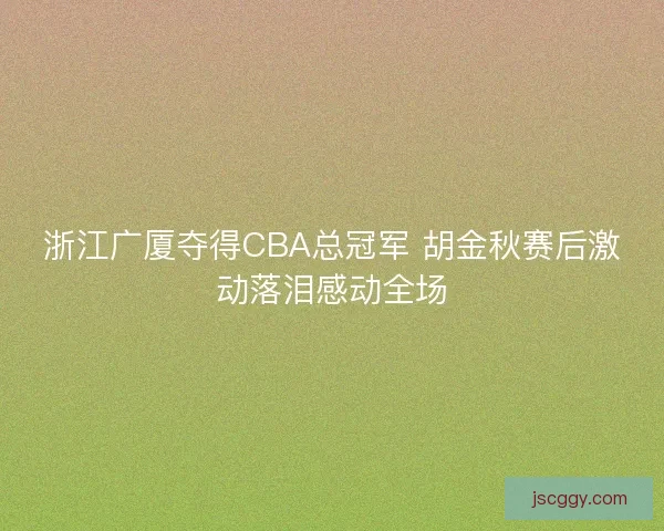 浙江广厦夺得CBA总冠军 胡金秋赛后激动落泪感动全场 浙江广厦夺得CBA总冠军 胡金秋赛后激动落泪感动全场