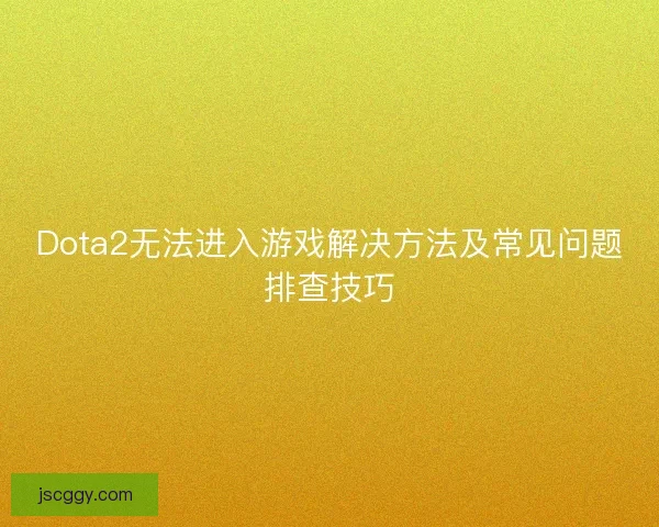 Dota2无法进入游戏解决方法及常见问题排查技巧 Dota2无法进入游戏解决方法及常见问题排查技巧