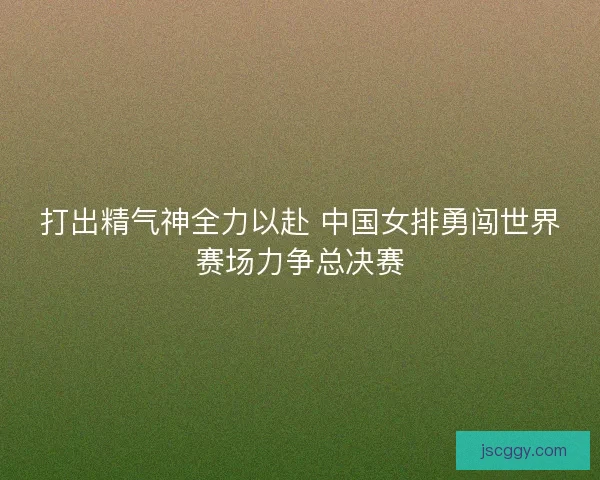 打出精气神全力以赴 中国女排勇闯世界赛场力争总决赛