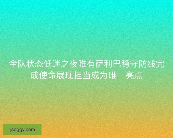 全队状态低迷之夜唯有萨利巴稳守防线完成使命展现担当成为唯一亮点