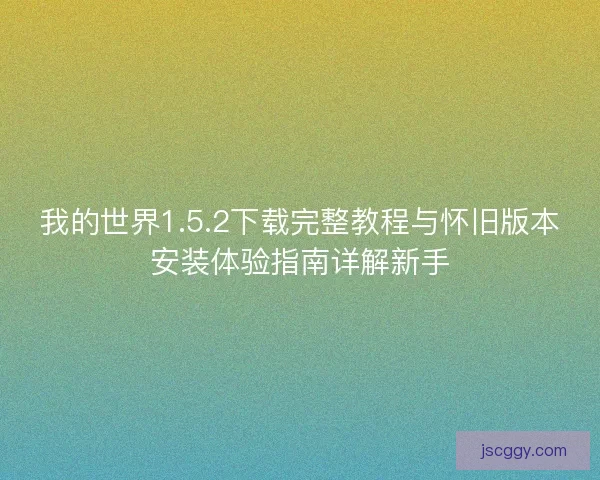 我的世界1.5.2下载完整教程与怀旧版本安装体验指南详解新手