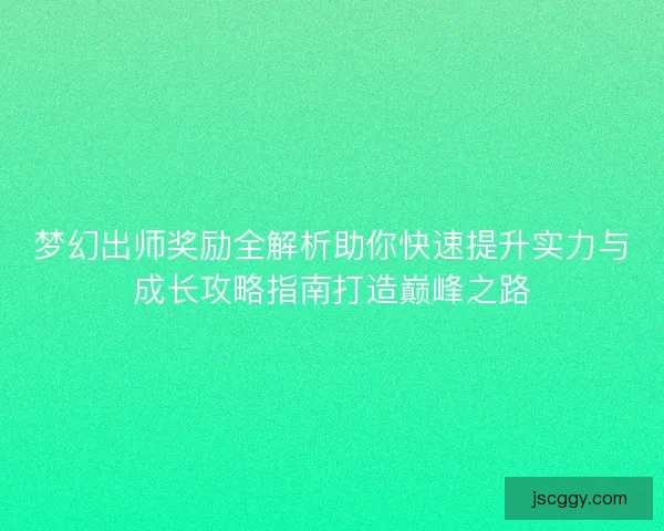 梦幻出师奖励全解析助你快速提升实力与成长攻略指南打造巅峰之路