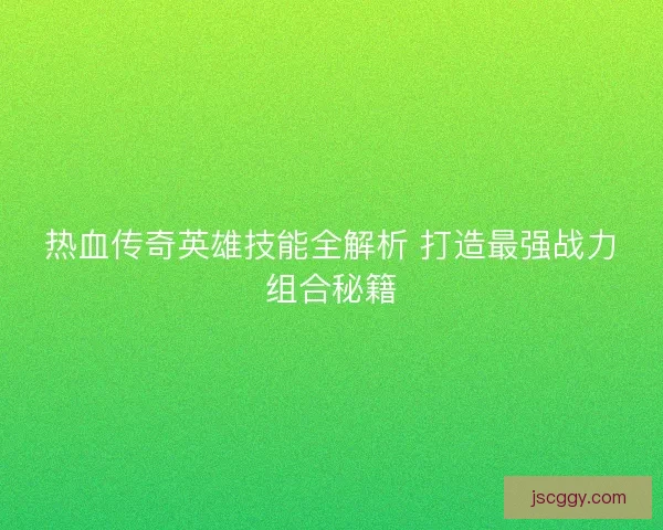 热血传奇英雄技能全解析 打造最强战力组合秘籍