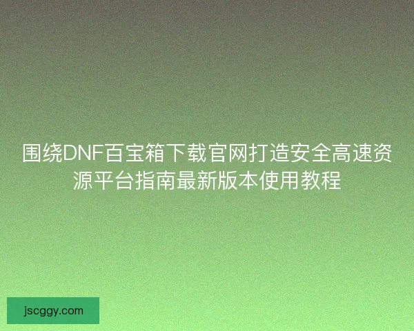 围绕DNF百宝箱下载官网打造安全高速资源平台指南最新版本使用教程 围绕DNF百宝箱下载官网打造安全高速资源平台指南最新版本使用教程