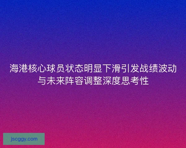 海港核心球员状态明显下滑引发战绩波动与未来阵容调整深度思考性 海港核心球员状态明显下滑引发战绩波动与未来阵容调整深度思考性