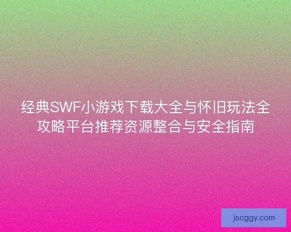 经典SWF小游戏下载大全与怀旧玩法全攻略平台推荐资源整合与安全指南