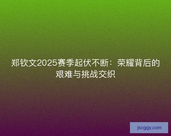 郑钦文2025赛季起伏不断:荣耀背后的艰难与挑战交织 郑钦文2025赛季起伏不断:荣耀背后的艰难与挑战交织