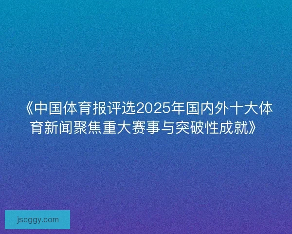 《中国体育报评选2025年国内外十大体育新闻聚焦重大赛事与突破性成就》