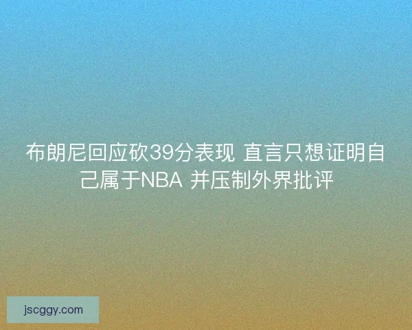 布朗尼回应砍39分表现 直言只想证明自己属于NBA 并压制外界批评 布朗尼回应砍39分表现 直言只想证明自己属于NBA 并压制外界批评