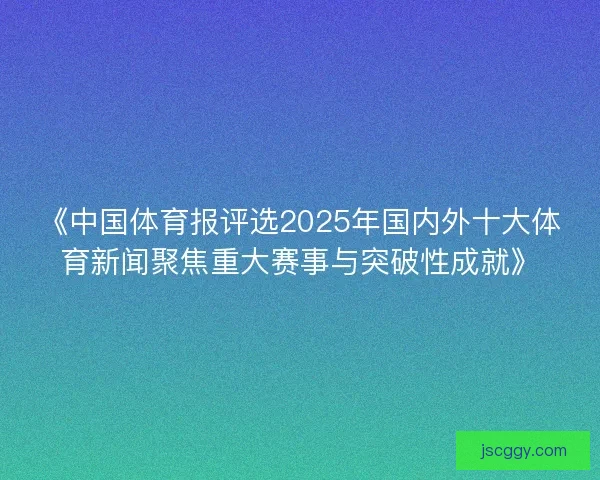 《中国体育报评选2025年国内外十大体育新闻聚焦重大赛事与突破性成就》
