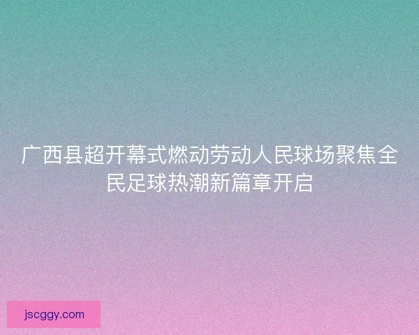 广西县超开幕式燃动劳动人民球场聚焦全民足球热潮新篇章开启