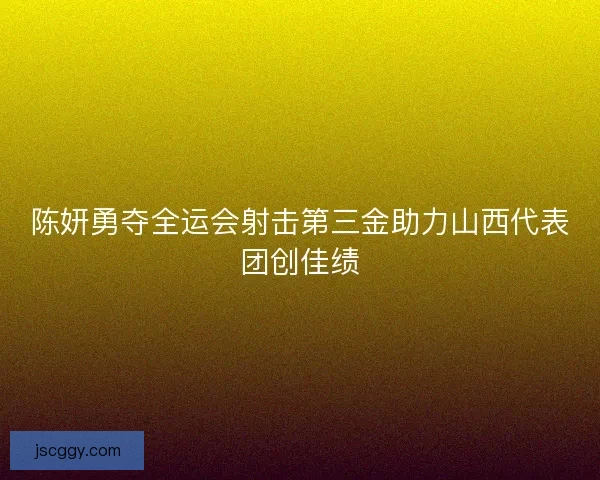 陈妍勇夺全运会射击第三金助力山西代表团创佳绩