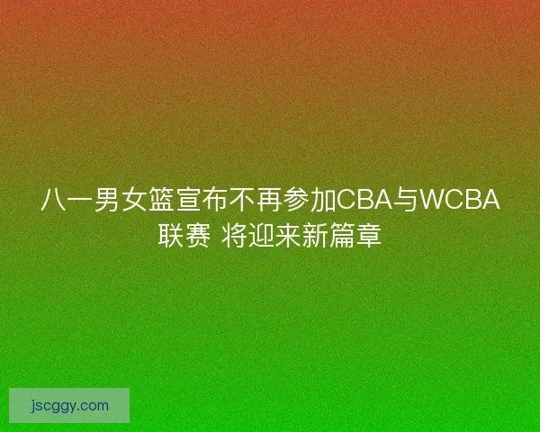 八一男女篮宣布不再参加CBA与WCBA联赛 将迎来新篇章