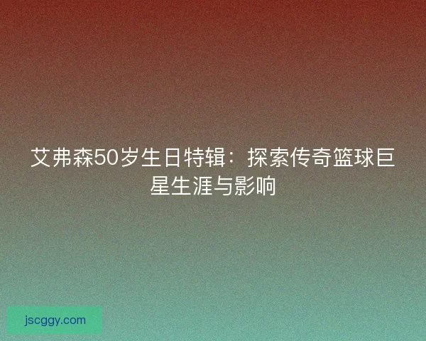 艾弗森50岁生日特辑：探索传奇篮球巨星生涯与影响