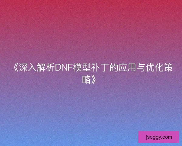 《深入解析DNF模型补丁的应用与优化策略》 《深入解析DNF模型补丁的应用与优化策略》