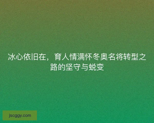 冰心依旧在,育人情满怀冬奥名将转型之路的坚守与蜕变 冰心依旧在,育人情满怀冬奥名将转型之路的坚守与蜕变