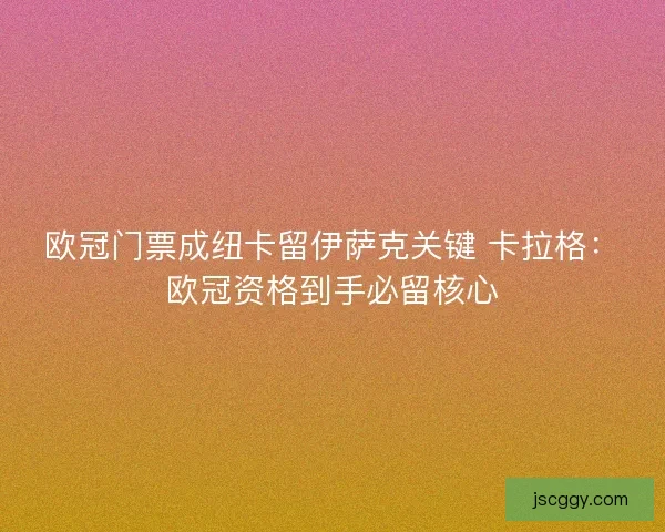 欧冠门票成纽卡留伊萨克关键 卡拉格：欧冠资格到手必留核心