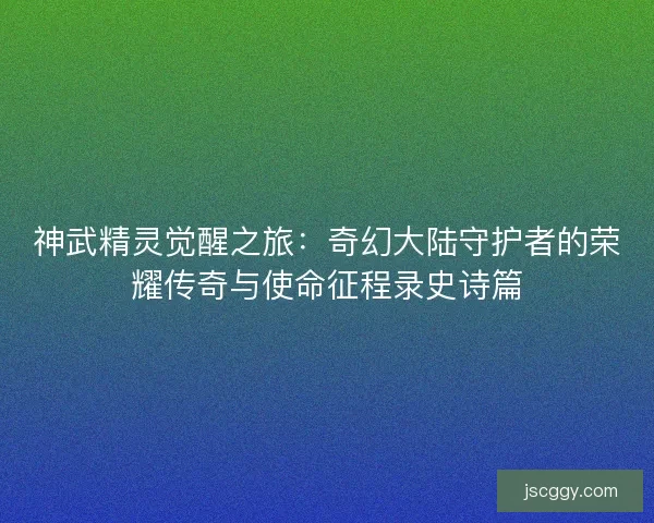 神武精灵觉醒之旅:奇幻大陆守护者的荣耀传奇与使命征程录史诗篇 神武精灵觉醒之旅:奇幻大陆守护者的荣耀传奇与使命征程录史诗篇